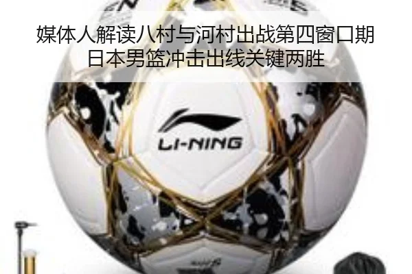 媒体人解读八村与河村出战第四窗口期 日本男篮冲击出线关键两胜